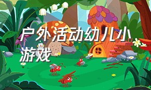 户外活动幼儿小游戏（户外活动幼儿小游戏有哪些）