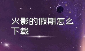 火影的假期怎么下载