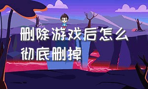 删除游戏后怎么彻底删掉