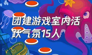 团建游戏室内活跃气氛15人