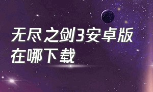 无尽之剑3安卓版在哪下载（无尽之剑3安卓版在哪下载）