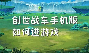 创世战车手机版如何进游戏（创世战车中文版怎么下载手机版）