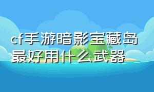 cf手游暗影宝藏岛最好用什么武器