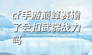 cf手游巅峰赛输了会扣武器战力吗