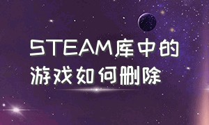 STEAM库中的游戏如何删除（怎么把NVIDIA里添加的游戏删掉）