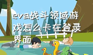 eva战斗领域游戏怎么卡在登录界面