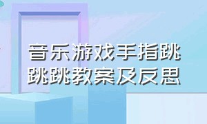 音乐游戏手指跳跳跳教案及反思