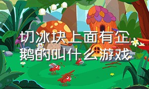 切冰块上面有企鹅的叫什么游戏（切冰块那个游戏叫什么）