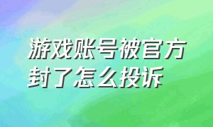 游戏账号被官方封了怎么投诉