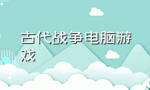 古代战争电脑游戏（古代战争游戏电脑单机类）