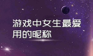 游戏中女生最爱用的昵称（最新游戏女生昵称大全）