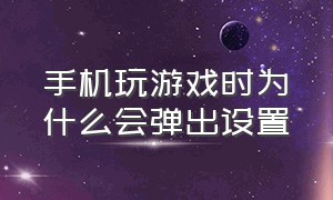 手机玩游戏时为什么会弹出设置（安卓手机打游戏老是弹出去怎么办）