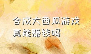 合成大西瓜游戏真能赚钱吗