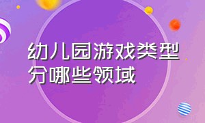 幼儿园游戏类型分哪些领域