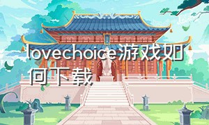 lovechoice游戏如何下载（lovechoice第二章电脑版攻略）