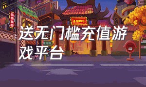 送无门槛充值游戏平台（送充值代金券无门槛的游戏app）