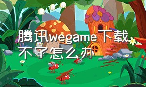 腾讯wegame下载不了怎么办