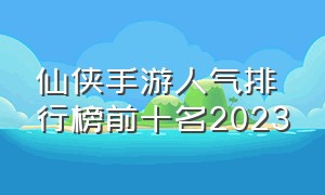 仙侠手游人气排行榜前十名2023