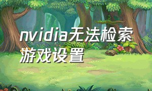 nvidia无法检索游戏设置