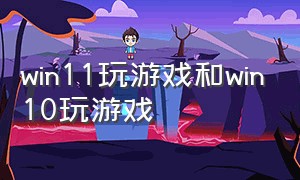 win11玩游戏和win10玩游戏（win11打游戏好还是win10打游戏好）