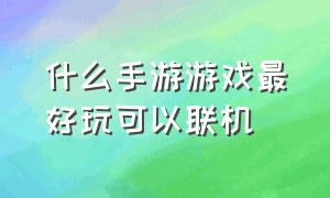 什么手游游戏最好玩可以联机