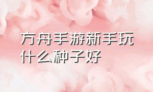 方舟手游新手玩什么种子好