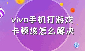 vivo手机打游戏卡顿该怎么解决