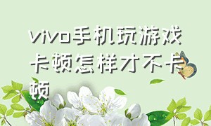 vivo手机玩游戏卡顿怎样才不卡顿