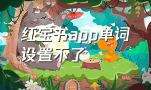 红宝书app单词设置不了（红宝书app无法使用）