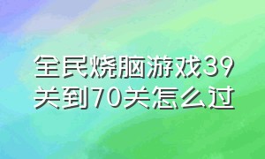 全民烧脑游戏39关到70关怎么过