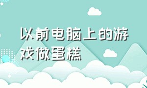 以前电脑上的游戏做蛋糕（电脑上有做蛋糕的游戏下载）