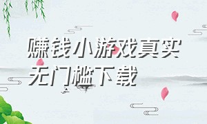 赚钱小游戏真实无门槛下载（赚钱小游戏下载真实有效）