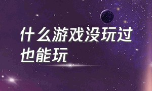 什么游戏没玩过也能玩