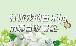 打游戏的音乐bgm哪首歌最配