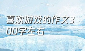 喜欢游戏的作文300字左右