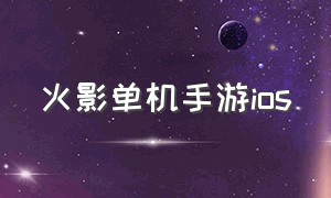 火影单机手游ios（火影手游ios下载官网）