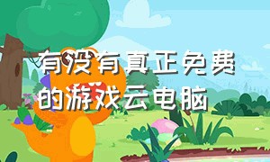 有没有真正免费的游戏云电脑（免费的云电脑可以免费玩大型游戏）