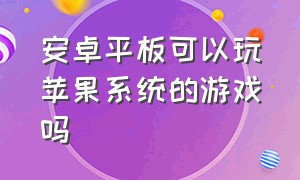 安卓平板可以玩苹果系统的游戏吗（安卓平板能登苹果系统的游戏吗）