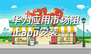 华为应用市场阻止app安装