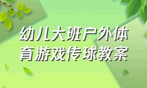 幼儿大班户外体育游戏传球教案（大班幼儿户外传球游戏的活动总结）