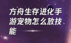 方舟生存进化手游宠物怎么放技能