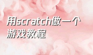 用scratch做一个游戏教程（用Scratch编程做游戏）