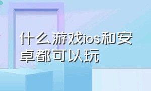 什么游戏ios和安卓都可以玩（什么游戏ios和安卓可以一起玩）