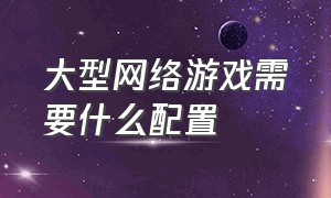 大型网络游戏需要什么配置