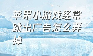 苹果小游戏经常跳出广告怎么弄掉