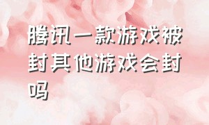 腾讯一款游戏被封其他游戏会封吗（腾讯游戏被国家封停）