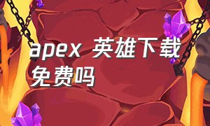 apex 英雄下载免费吗（apex英雄免费安装包）