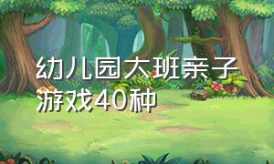 幼儿园大班亲子游戏40种（幼儿园大班亲子活动方案）