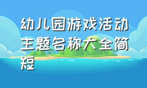 幼儿园游戏活动主题名称大全简短