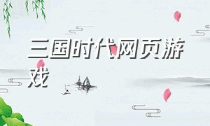 三国时代网页游戏（类似三国时代的游戏）